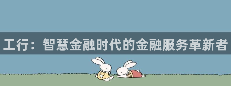 糖心8：工行：智慧金融时代的金融服务革新者